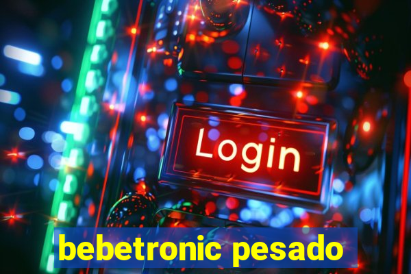 bebetronic pesado